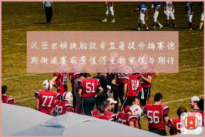 汉密尔顿换胎效率显著提升梅赛德斯街道赛前景值得重新审视与期待