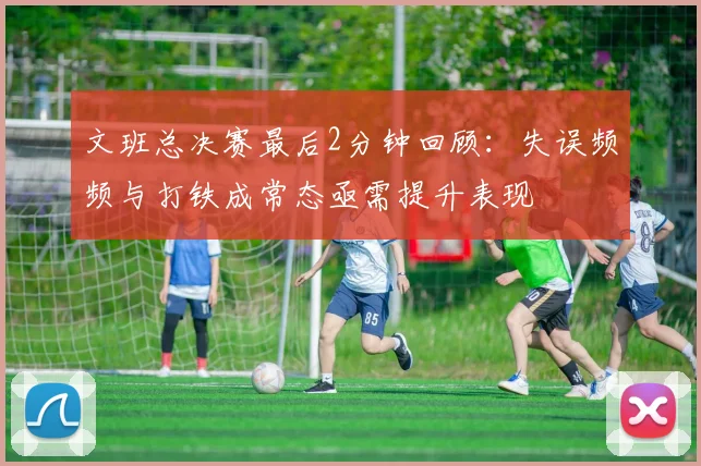 文班总决赛最后2分钟回顾：失误频频与打铁成常态亟需提升表现