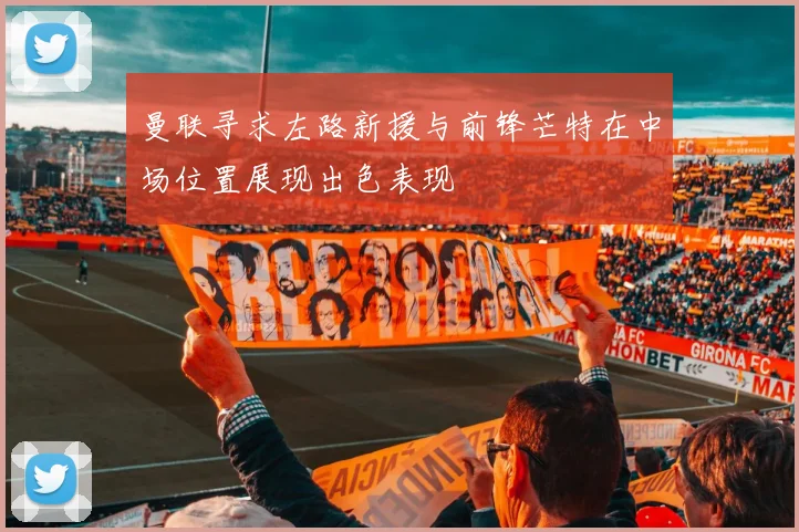曼联寻求左路新援与前锋芒特在中场位置展现出色表现