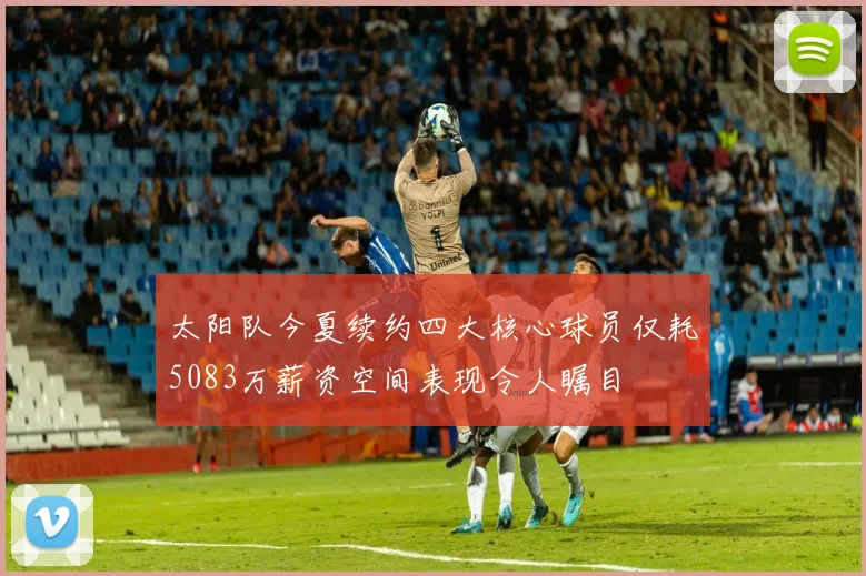 太阳队今夏续约四大核心球员仅耗5083万薪资空间表现令人瞩目