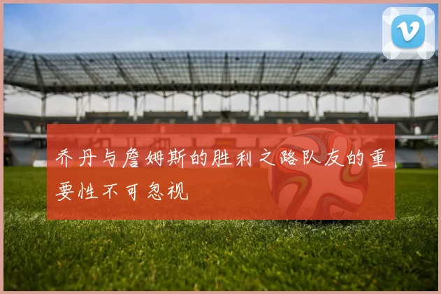 乔丹与詹姆斯的胜利之路队友的重要性不可忽视