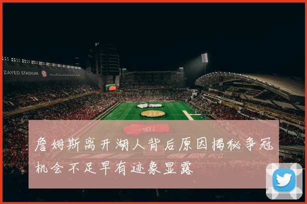 詹姆斯离开湖人背后原因揭秘争冠机会不足早有迹象显露