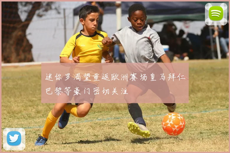 迷你罗渴望重返欧洲赛场皇马拜仁巴黎等豪门密切关注