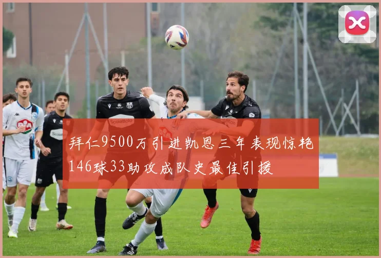 拜仁9500万引进凯恩三年表现惊艳146球33助攻成队史最佳引援