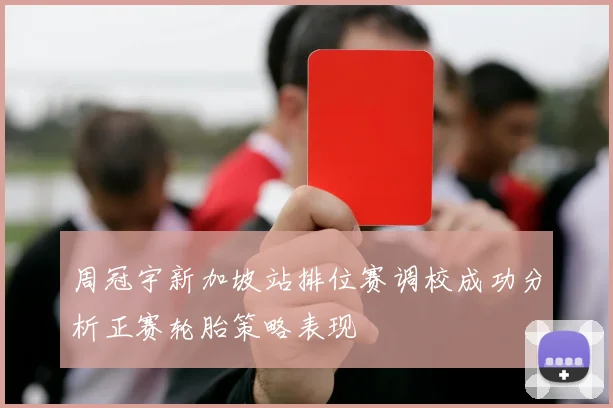周冠宇新加坡站排位赛调校成功分析正赛轮胎策略表现