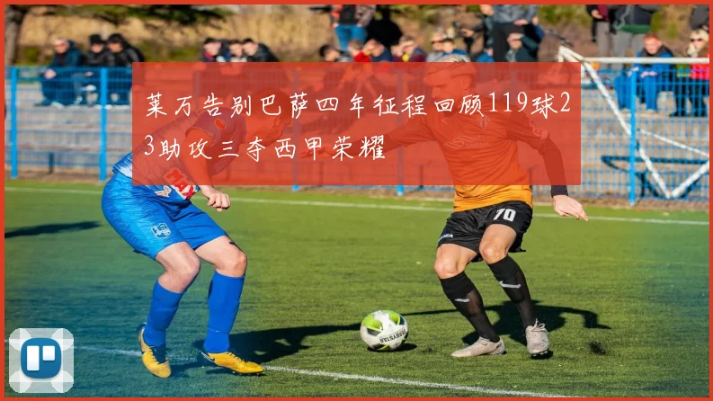 莱万告别巴萨四年征程回顾119球23助攻三夺西甲荣耀
