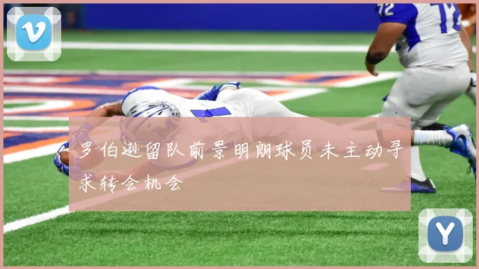 罗伯逊留队前景明朗球员未主动寻求转会机会