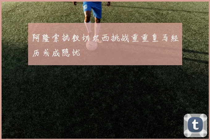 阿隆索执教切尔西挑战重重皇马经历或成隐忧