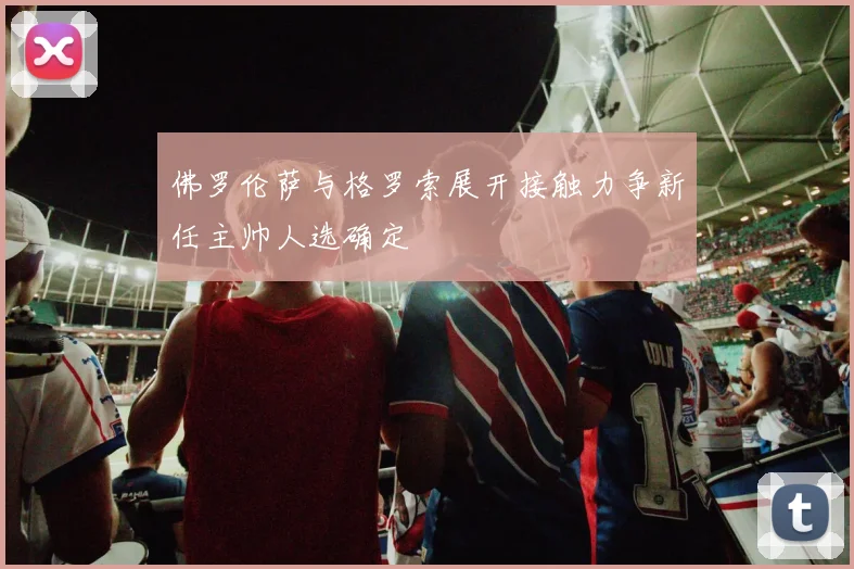 佛罗伦萨与格罗索展开接触力争新任主帅人选确定