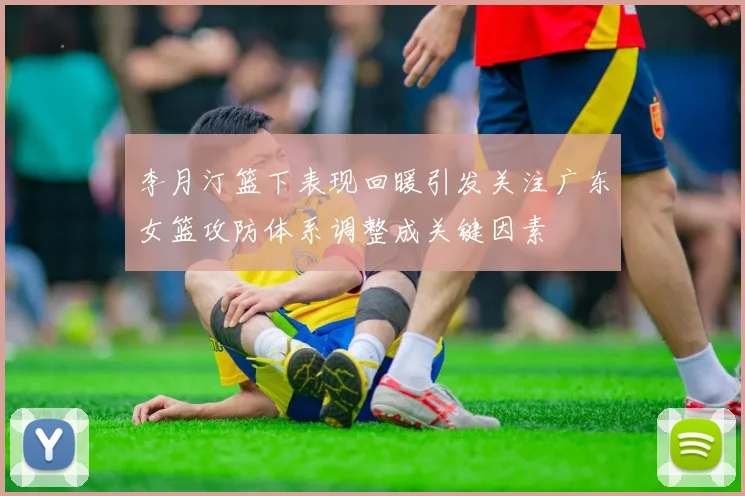 李月汀篮下表现回暖引发关注广东女篮攻防体系调整成关键因素