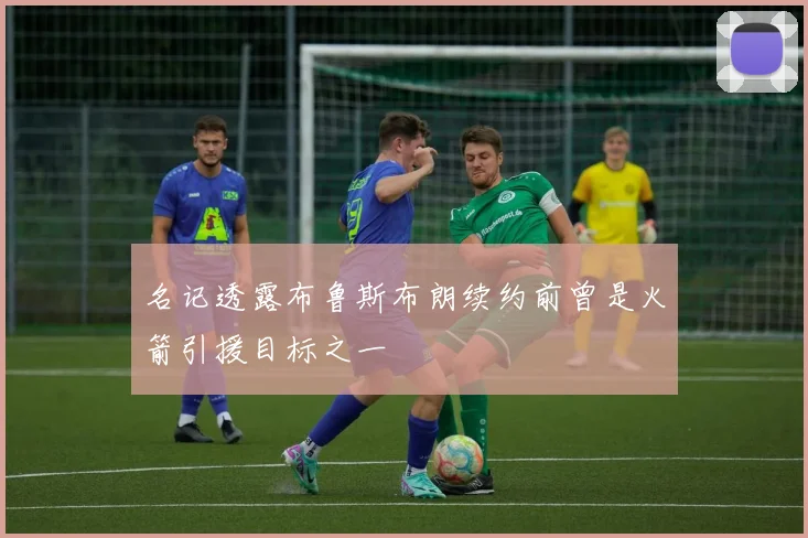 名记透露布鲁斯布朗续约前曾是火箭引援目标之一