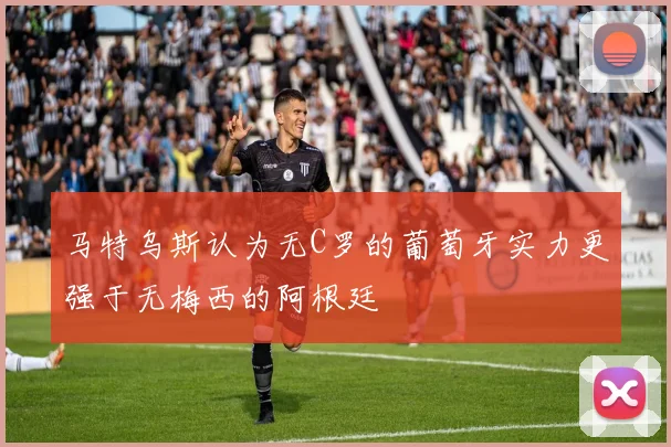 马特乌斯认为无C罗的葡萄牙实力更强于无梅西的阿根廷