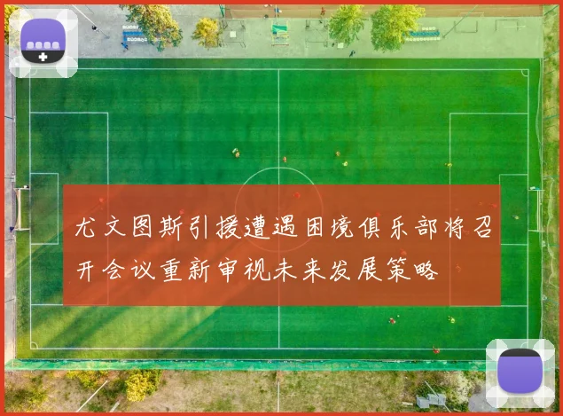 尤文图斯引援遭遇困境俱乐部将召开会议重新审视未来发展策略