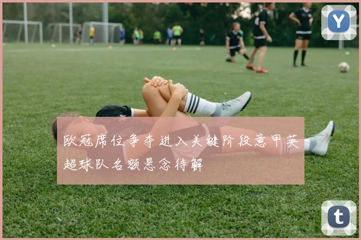 欧冠席位争夺进入关键阶段意甲英超球队名额悬念待解