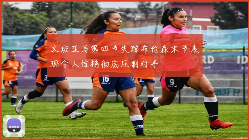 文班亚马第四节失踪布伦森末节表现令人惊艳彻底压制对手