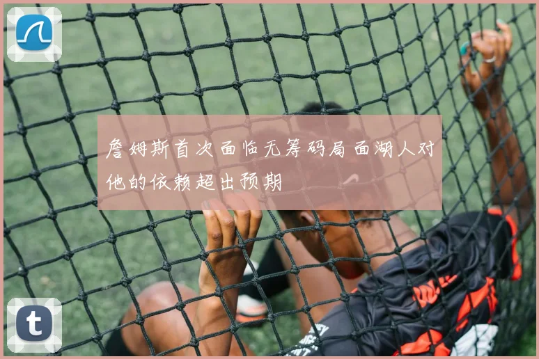 詹姆斯首次面临无筹码局面湖人对他的依赖超出预期