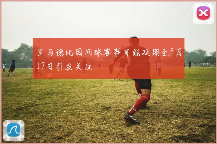 罗马德比因网球赛事可能延期至5月17日引发关注