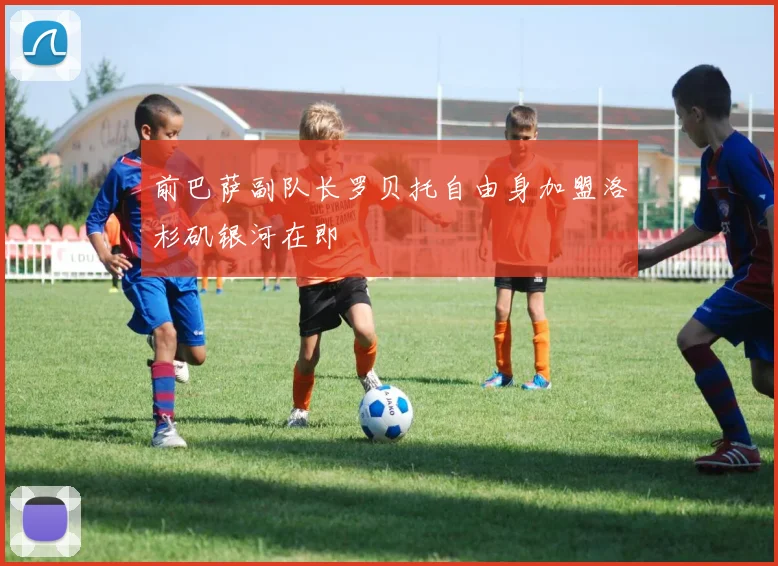 前巴萨副队长罗贝托自由身加盟洛杉矶银河在即
