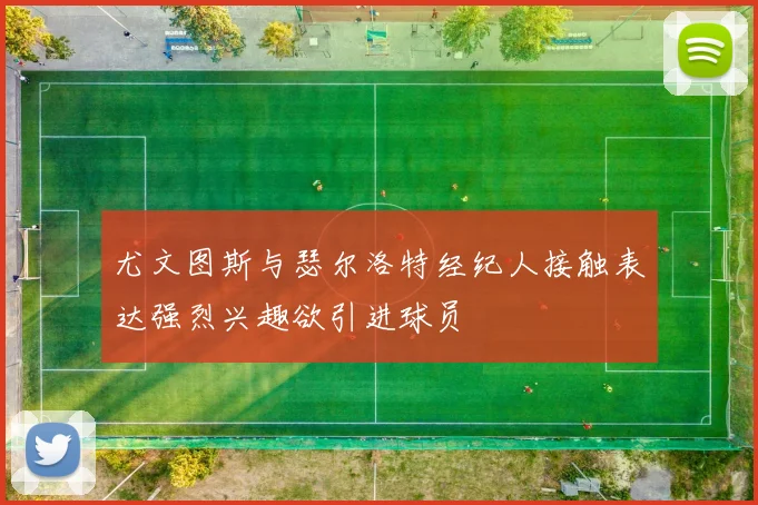 尤文图斯与瑟尔洛特经纪人接触表达强烈兴趣欲引进球员