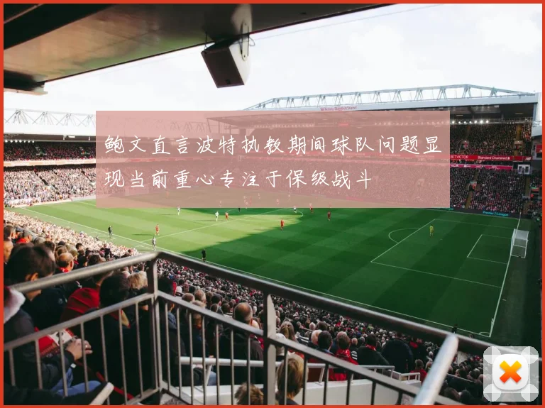 鲍文直言波特执教期间球队问题显现当前重心专注于保级战斗