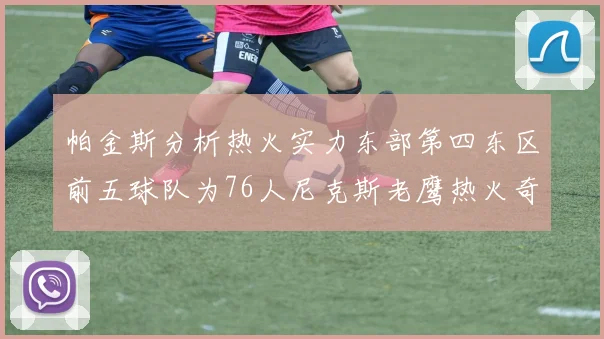 帕金斯分析热火实力东部第四东区前五球队为76人尼克斯老鹰热火奇才