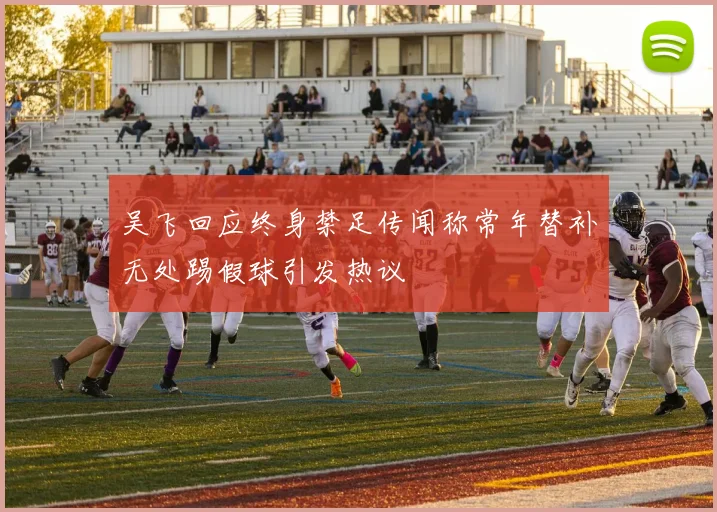 吴飞回应终身禁足传闻称常年替补无处踢假球引发热议