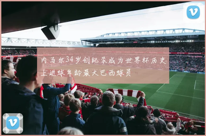 内马尔34岁创纪录成为世界杯历史上进球年龄最大巴西球员
