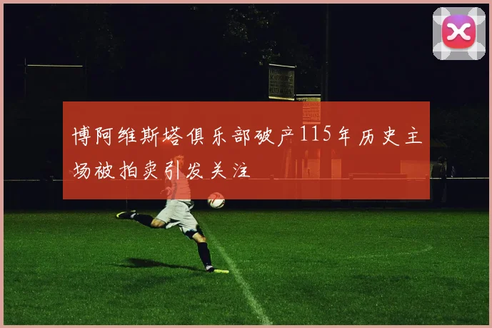 博阿维斯塔俱乐部破产115年历史主场被拍卖引发关注