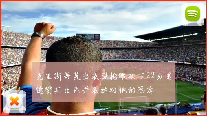 克里斯蒂复出表现抢眼砍下22分基德赞其出色并表达对他的思念
