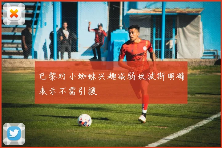 巴黎对小蜘蛛兴趣减弱坎波斯明确表示不需引援