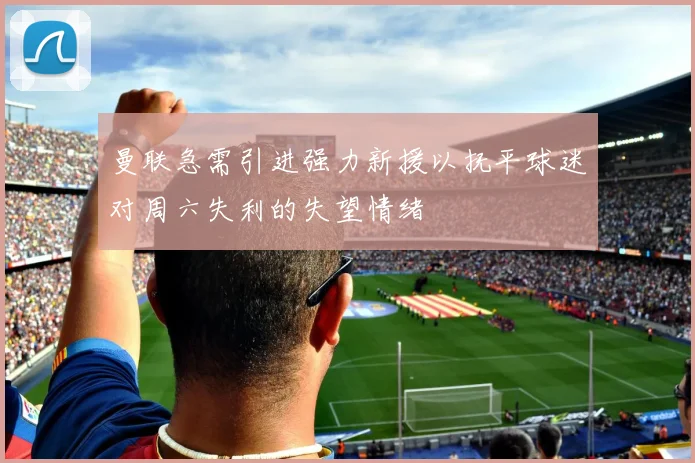 曼联急需引进强力新援以抚平球迷对周六失利的失望情绪