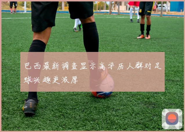 巴西最新调查显示高学历人群对足球兴趣更浓厚