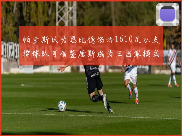 帕金斯认为恩比德场均1610足以支撑球队可借鉴唐斯成为三当家模式