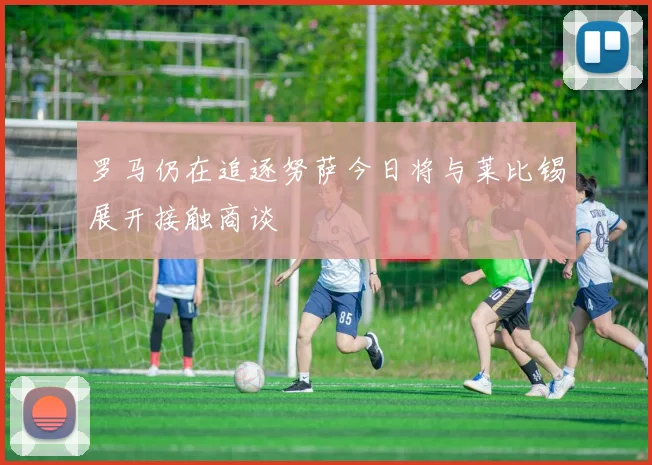 罗马仍在追逐努萨今日将与莱比锡展开接触商谈